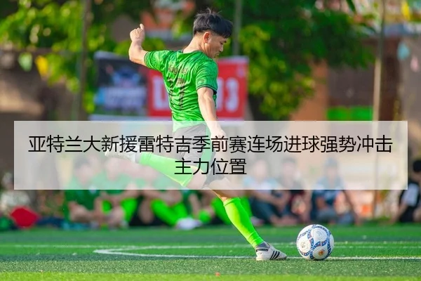 亚特兰大新援雷特吉季前赛连场进球强势冲击主力位置